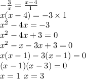 - \frac{3}{x} = \frac{x - 4}{1} \\ x(x - 4) = - 3 \times 1 \\ {x}^{2} - 4x = - 3 \\ {x}^{2} - 4x + 3 = 0 \\ {x}^{2} - x - 3x + 3 = 0 \\ x(x - 1) - 3(x - 1) = 0 \\ (x - 1)(x - 3) = 0 \\ x = 1 \: \: x = 3