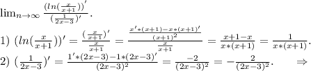 \lim_{n \to \infty} \frac{(ln(\frac{x}{x+1} ))^'}{(\frac{1}{2x-3})' } .\\1)\ (ln(\frac{x}{x+1}))'= \frac{(\frac{x}{x+1})' }{\frac{x}{x+1} } =\frac{\frac{x'*(x+1)-x*(x+1)'}{(x+1)^2} }{\frac{x}{x+1} } =\frac{x+1-x}{x*(x+1)}=\frac{1}{x*(x+1)}.\\2)\ (\frac{1}{2x-3})'=\frac{1'*(2x-3)-1*(2x-3)'}{(2x-3)^2}=\frac{-2}{(2x-3)^2}=- \frac{2}{(2x-3)^2}.\ \ \ \ \ \Rightarrow\\