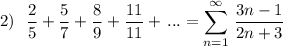 2)\ \ \displaystyle \frac{2}{5}+\frac{5}{7}+\frac{8}{9}+\frac{11}{11}+\, ...=\sum \limits _{n=1}^{\infty }\, \frac{3n-1}{2n+3}