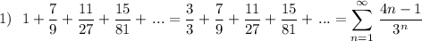 1)\ \ \displaystyle 1+\frac{7}{9}+\frac{11}{27}+\frac{15}{81}+\, ...=\frac{3}{3}+\frac{7}{9}+\frac{11}{27}+\frac{15}{81}+\, ...=\sum\limits _{n=1}^{\infty }\, \frac{4n-1}{3^{n}}