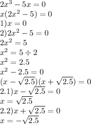 2 {x}^{3} - 5x = 0 \\ x(2 {x}^{2} - 5) = 0 \\ 1)x = 0 \\ 2)2 {x}^{2} - 5 = 0 \\ 2 {x}^{2} = 5 \\ {x}^{2} = 5 \div 2 \\ {x}^{2} = 2.5 \\ {x}^{2} -2.5 = 0 \\(x - \sqrt{2.5})(x + \sqrt{2.5} ) = 0 \\ 2.1) x - \sqrt{2.5} = 0 \\ x = \sqrt{2.5} \\ 2.2)x + \sqrt{2.5} = 0 \\ x = - \sqrt{2.5} \\