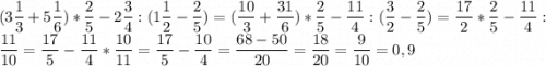 \displaystyle (3\frac{1}{3} +5\frac{1}{6} )*\frac{2}{5} - 2\frac{3}{4} : (1\frac{1}{2} -\frac{2}{5})=(\frac{10}{3} + \frac{31}{6} )*\frac{2}{5} -\frac{11}{4}: (\frac{3}{2} -\frac{2}{5} ) = \frac{17}{2} *\frac{2}{5} - \frac{11}{4} :\frac{11}{10} =\frac{17}{5} -\frac{11}{4} *\frac{10}{11} =\frac{17}{5} -\frac{10}{4} =\frac{68-50}{20} =\frac{18}{20}= \frac{9}{10} =0,9