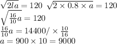 \sqrt{2la} = 120 \: \: \sqrt{2 \times 0.8 \times a} = 120 \\ \sqrt{ \frac{16}{10}a } = 120 \\ \frac{16}{10} a = 14400/ \times \frac{10}{16} \\ a = 900 \times 10 = 9000