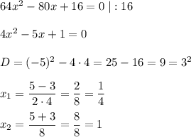 64x^2-80x+16=0\;|:164x^2-5x+1=0D=(-5)^2-4\cdot4=25-16=9=3^2x_1=\dfrac{5-3}{2\cdot4}=\dfrac{2}{8}=\dfrac{1}{4}x_2=\dfrac{5+3}{8}=\dfrac{8}{8}=1