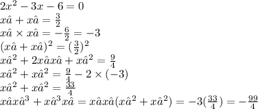 2 {x}^{2} - 3x - 6 = 0 \\ x₁ + x₂ = \frac{3}{2} \\ x₁ \times x₂ = - \frac{6}{2} = - 3 \\ (x₁ + x₂) {}^{2} = (\frac{3}{2} ) {}^{2} \\ x₁ {}^{2} + 2x₁x₂ + x₂ {}^{2} = \frac{9}{4} \\ x₁ {}^{2} + x₂ {}^{2} = \frac{9}{4} - 2 \times ( - 3) \\ x₁ {}^{2} + x₂ {}^{2} = \frac{33}{4} \\ x₁x₂ {}^{3} + x₁ {}^{3} x₂ = x₁x₂(x₂ {}^{2} + x₁ {}^{2} ) = - 3( \frac{33}{4} ) = - \frac{ 99}{4}