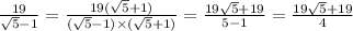 \frac{19}{ \sqrt{5} - 1} = \frac{19( \sqrt{5} + 1) }{( \sqrt{5} - 1) \times ( \sqrt{5} + 1)} = \frac{19 \sqrt{5} + 19}{5 - 1} = \frac{19 \sqrt{5} + 19 }{4}