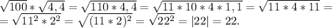 \sqrt{100}*\sqrt{4,4}=\sqrt{110*4,4}=\sqrt{11*10*4*1,1}=\sqrt{11*4*11}=\\=\sqrt{11^2*2^2}=\sqrt{(11*2)^2}= \sqrt{22^2} =|22|=22.