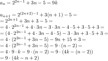 a_{n} = 2^{2n-1}+3n-5 = 9k \\ \\ a_{n + 1} = 2^{(2n + 2)-1}+3(n + 1)-5 = \\ = 2^{2n + 1}+3n + 3-5 = \\ =4 \cdot2^{2n - 1}+4 \cdot3n - 3 \cdot3n-4 \cdot5 +3 \cdot5 + 3 = \\ =(4 \cdot2^{2n - 1}+4 \cdot3n -4 \cdot5) - 3 \cdot3n+3 \cdot5 + 3 = \\ = 4 \cdot(2^{2n - 1} + 3n - 5) - 9n + 15 + 3 = \\ = 4 \cdot(2^{2n - 1} + 3n - 5) - 9\cdot( n - 2) = \\ = 4 \cdot9\cdot{k} - 9 \cdot(n - 2) = 9 \cdot(4{k} - (n - 2)) \\ = 9 \cdot(4{k} - n + 2)