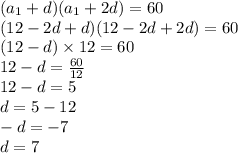 (a_{1} + d)(a_{1} + 2d) = 60 \\ (12 - 2d + d)(12 - 2d + 2d) = 60 \\ (12 - d) \times 12 = 60 \\ 12 - d = \frac{60}{12} \\ 12 - d = 5 \\ d = 5 - 12 \\ - d = - 7 \\ d = 7