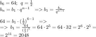 b_6=64;\:\: q=\frac{1}{2}\\ b_n=b_1\cdot{q}^{n-1} \: \: \: = b_1= \frac{b_n}{{q}^{n-1} } \\ \\ 64=b_1\cdot{ (\frac{1}{2}) }^{6-1} \: \: \: = \\ = \: b_1= \frac{64}{{( \frac{1}{2}) }^{5} } = 64\cdot{2}^{5} = 64\cdot{32} = {2}^{6} \cdot{2}^{5} = \\ = {2}^{11} = 2048