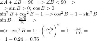 \angle{A} +\angle{B}=90\degree \: \: = \angle{B} < 90\degree = \\ = \sin{B} 0 ;\:\cos{B} 0 \\ \sin^{2}{B} + \cos^{2}{B} = 1 \: \: {= } \cos^{2}{B} = 1 - \sin^{2}{B} \\ \sin{B}= \frac{2 \sqrt{6} }{10} \: \: { = } \\ = \: \: \cos^{2}{B} = 1 - \bigg( \frac{2 \sqrt{6} }{10} \bigg)^{2} = 1 - \frac{4 \cdot6}{100} = \\ = 1 - 0.24 = 0.76