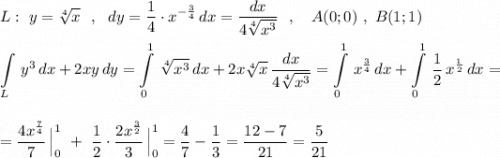 \displaystyle L:\ y=\sqrt[4]{x}\ \ ,\ \ dy=\dfrac{1}{4}\cdot x^{-\frac{3}{4}}\, dx=\dfrac{dx}{4\sqrt[4]{x^3}}\ \ ,\ \ \ A(0;0)\ ,\ B(1;1)int\limits_{L}\, y^3\, dx+2xy\, dy=\int\limits_0^1\, \sqrt[4]{x^3}\, dx+2x\sqrt[4]{x}\, \frac{dx}{4\sqrt[4]{x^3}}=\int\limits_0^1\, x^{\frac{3}{4}}\, dx+\int\limits_0^1\, \dfrac{1}{2}\, x^{\frac{1}{2}}\, dx==\frac{4x^{\frac{7}{4}}}{7}\, \Big|_0^1\ +\ \frac{1}{2}\cdot \frac{2x^{\frac{3}{2}}}{3}\, \Big|_0^1=\frac{4}{7}-\frac{1}{3}=\frac{12-7}{21}=\frac{5}{21}