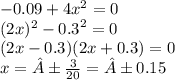 - 0.09 + 4 {x}^{2} = 0 \\ ({2x})^{2} - {0.3}^{2} = 0 \\ (2x - 0.3)(2x + 0.3) = 0 \\ x = ± \frac{3}{20} = ±0.15
