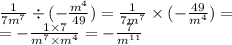 \frac{1}{7 {m}^{7} } \div ( - \frac{ {m}^{4} }{49} ) = \frac{1}{7 {m}^{7} } \times ( - \frac{49}{{m}^{4}} ) = \\ = - \frac{1 \times 7}{ {m}^{7} \times{m}^{4} } = - \frac{7}{ {m}^{11} }