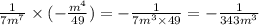 \frac{1}{7 {m}^{7} } \times ( - \frac{ {m}^{4} }{49} ) = - \frac{1}{7 {m}^{3} \times 49 } = - \frac{1}{343 {m}^{3} }