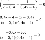 \displaystyle \sf \bigg(\frac{1}{x-0,4}-\frac{1}{0,4x-4} \bigg ) =0  \frac{0,4x-4-(x-0,4 )}{(x-0,4)(0,4x-4)} =0  \frac{-0,6x-3,6}{(x-0,4)(0,4x-4)} =0