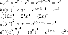 a) {c}^{4} \times {c}^{7} \div {c}^{9} = {c}^{4 + 7 - 9} = {c}^{2} \\ b) { {(a}^{4} )}^{3} \times {a}^{1} = {a}^{4 \times 3 + 1} = {a}^{13} \\ v)16 {x}^{4} = {2}^{4} {x}^{4} = {(2x)}^{4} \\ g) { {(c}^{4} )}^{2} \times {c}^{3} = {c}^{4 \times 2 + 3} = {c}^{11} \\ d) { { {((a}^{3} )}^{2}) }^{4} = { {(a}^{6}) }^{4} = {a}^{6 \times 4} = {a}^{24}