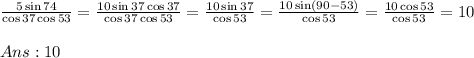 \frac{5\sin{74}}{\cos{37}\cos{53}} = \frac{10\sin{37}\cos37}{\cos37\cos53} = \frac{10\sin37}{\cos53}=\frac{10\sin(90-53)}{\cos53}=\frac{10\cos53}{\cos53}=10Ans: 10