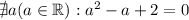 \nexists a (a \in \mathbb R): a^{2} - a + 2 =0