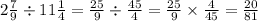 2 \frac{7}{9} \div 11 \frac{1}{4} = \frac{25}{9} \div \frac{45}{4} = \frac{25}{9} \times \frac{4}{45} = \frac{20}{81}