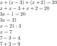 x + (x - 3) + (x + 2) = 20\\x + x - 3 + x + 2 = 20\\3x - 1 = 20\\3x = 21\\x = 21 : 3 \\x = 7 \\7 - 3 = 4.\\7 + 2 = 9