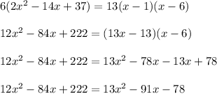 6(2 {x}^{2} - 14x + 37) = 13(x - 1)(x - 6) \\ \\ 12 {x}^{2} - 84x + 222 = (13x - 13)(x - 6) \\ \\ 12 {x}^{2} - 84x + 222 = 13 {x}^{2} - 78x - 13x + 78 \\ \\12 {x}^{2} - 84x + 222 = 13 {x}^{2} - 91x - 78
