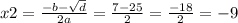 x2 = \frac{ - b - \sqrt{d} }{2a} = \frac{7 - 25}{2} = \frac{ - 18}{2} = - 9