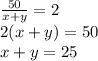 \frac{50}{x + y} = 2 \\ 2(x + y) = 50 \\ x + y = 25