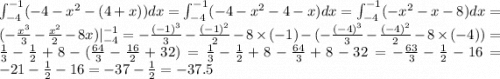 \int _{ - 4} ^{ - 1} (- 4 - {x}^{2} - (4 + x)) dx = \int _{ - 4} ^{ - 1} (- 4 - {x}^{2} - 4 - x)dx = \int _{ - 4} ^{ - 1}( - {x}^{2} - x - 8)dx = ( - \frac{ {x}^{3} }{3} - \frac{ {x}^{2} }{2} - 8x)| _{ - 4} ^{ - 1} = - \frac{ {( - 1)}^{3} }{3} - \frac{ {( - 1)}^{2} }{2} - 8 \times ( - 1) - ( - \frac{ {( - 4)}^{3} }{3} - \frac{ {( - 4)}^{2} }{2} - 8 \times ( - 4)) = \frac{1}{3} - \frac{1}{2} + 8 - ( \frac{64}{3} - \frac{16}{2} + 32 )= \frac{1}{3} - \frac{1}{2} + 8 - \frac{64}{3} + 8 - 32 = - \frac{63}{3} - \frac{1}{2} - 16 = - 21 - \frac{1}{2} - 16 = - 37 - \frac{1}{2} = - 37.5