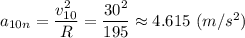 a_{10n} = \dfrac{v_{10}^2}{R} } = \dfrac{30^2}{195} } \approx 4.615 ~(m/s^2)