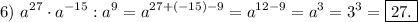 6)\ \displaystyle a^{27}\cdot a^{-15} : a^{9}=a^{27+(-15)-9}=a^{12-9}=a^{3}=3^{3}=\boxed{27.}