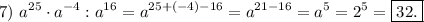 7)\ \displaystyle a^{25}\cdot a^{-4} : a^{16}=a^{25+(-4)-16}=a^{21-16}=a^{5}=2^{5}=\boxed{32.}