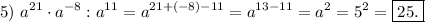 5)\ \displaystyle a^{21}\cdot a^{-8} : a^{11}=a^{21+(-8)-11}=a^{13-11}=a^{2}=5^{2}=\boxed{25.}