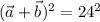 (\vec{a}+\vec{b})^2=24^2