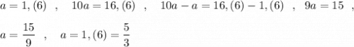 a=1,(6)\ \ ,\ \ \ 10a=16,(6)\ \ ,\ \ \ 10a-a=16,(6)-1,(6)\ \ ,\ \ 9a=15\ \ ,a=\dfrac{15}{9}\ \ ,\ \ \ a=1,(6)=\dfrac{5}{3}