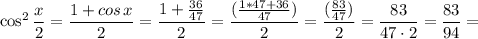$\cos^2\frac{x}{2}=\frac{1+cos\hspace{0.4mm}x}{2}=\frac{1+\frac{36}{47}}{2}=\frac{(\frac{1*47+36}{47})}{2}=\frac{(\frac{83}{47})}{2}=\frac{83}{47\cdot2}=\frac{83}{94}=