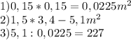 1)0,15*0,15 = 0,0225 m^{2} \\2)1,5*3,4 - 5,1 m^{2} \\3) 5,1 : 0,0225 =227
