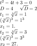t^2-4t+3=0\\D=4\ \ \ \ \sqrt{D}=2\\t_1=\sqrt[3]{x}=1\\(\sqrt[3]{x})^3=1^3\\x_1=1. \\t_2=\sqrt[3]{x} =3\\(\sqrt[3]{x})^3=3^3\\x_2=27.