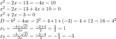 x^{2} -2x-13=-4x-10\\x^{2} -2x-13+4x+10=0\\x^{2}+2x-3=0\\D=b^{2} -4ac= 2^{2} - 4*1*(-3)=4+12=16=4^{2} \\x_{1} = \frac{-b+\sqrt{D}}{2a} = \frac{-2+4}{2} = \frac{2}{2} = 1\\x_{2} = \frac{-b-\sqrt{D}}{2a} = \frac{-2-4}{2}= -\frac{6}{2} = -3\\