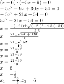 (x-6)\cdot(-5x-9)=0\\ -5x^2-9x+30x+54=0\\-5x^2+21x+54=0\\ 5x^2-21x-54=0\\ x=\frac{-(-21)\pm\sqrt{(-21)^2-4\cdot5\cdot(-54)}}{2\cdot5}\\ x=\frac{21\pm\sqrt{441+1080} }{10} \\ x=\frac{21\pm\sqrt{1521} }{10} \\ x=\frac{21\pm39}{10} \\ x=\frac{21+39}{10} \\ x=\frac{21-39}{10}\\ x=6\\ x=-\frac{9}{5} \\ x_1=-\frac{9}{5},x_2=6