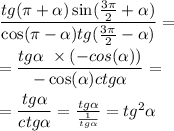 \dfrac{tg(\pi + \alpha ) \sin( \frac{3\pi}{2} + \alpha ) }{ \cos(\pi - \alpha ) tg( \frac{3\pi}{2} - \alpha )} = \\ \\ = \dfrac{tg \alpha \ \times ( - cos( \alpha ) )}{ - \cos( \alpha ) ctg \alpha } = \\ \\ = \dfrac{tg \alpha }{ctg \alpha } = \frac{tg \alpha }{ \frac{1}{tg \alpha } } = tg ^{2} \alpha