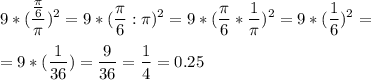 \displaystyle9*(\frac{\frac{\pi}{6} }{\pi } )^2=9*({\frac{\pi}{6} }:{\pi } )^2=9*({\frac{\pi}{6} }*\frac{1}{\pi } )^2=9*({\frac{1}{6} } )^2= \displaystyle=9*({\frac{1}{36} } )=\frac{9}{36} =\frac{1}{4} =0.25