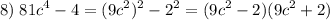 \displaystyle 8)\;81c^4-4=(9c^2)^2-2^2=(9c^2-2)(9c^2+2)
