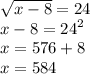 \sqrt{x - 8} = 24 \\ x - 8 = {24}^{2} \\ x = 576 + 8 \\ x = 584