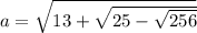 a=\sqrt{13+\sqrt{25-\sqrt{256} } }