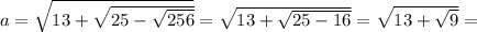 a=\sqrt{13+\sqrt{25-\sqrt{256} } } =\sqrt{13+\sqrt{25-16 } } =\sqrt{13+\sqrt{9 } } =