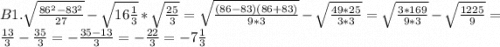 B1. \sqrt{\frac{86^2-83^2}{27} } - \sqrt{16\frac{1}{3} } *\sqrt{\frac{25}{3} } = \sqrt{\frac{(86-83)(86+83)}{9*3} } - \sqrt{\frac{49*25}{3*3} } = \sqrt{\frac{3*169}{9*3} }- \sqrt{\frac{1225}{9} } = \frac{13}{3} - \frac{35}{3} = -\frac{35-13}{3} =-\frac{22}{3} = -7\frac{1}{3}