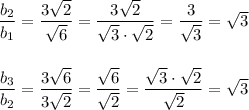 \dfrac{b_2}{b_1}=\dfrac{3\sqrt2}{\sqrt6}=\dfrac{3\sqrt2}{\sqrt3\cdot \sqrt2}=\dfrac{3}{\sqrt3}=\sqrt3dfrac{b_3}{b_2}=\dfrac{3\sqrt6}{3\sqrt2}=\dfrac{\sqrt6}{\sqrt2}=\dfrac{\sqrt3\cdot \sqrt2}{\sqrt2}=\sqrt3