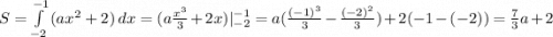 S=\int\limits^{-1}_{-2} {(ax^2+2)} \, dx =(a\frac{x^3}{3}+2x)| ^{-1}_{-2}=a(\frac{(-1)^3}{3}-\frac{(-2)^2}{3})+2(-1-(-2))=\frac{7}{3}a+2