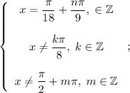 \left\{\begin{array}{c}x=\dfrac{\pi}{18}+\dfrac{n\pi}{9},\;\n\in\mathbb{Z}x\ne\dfrac{k\pi}{8},\;k\in\mathbb{Z}x\ne\dfrac{\pi}{2}+m\pi,\;m\in\mathbb{Z}\end{array}\right;